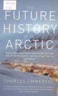 Emmerson C., The Future History of the Arctic. How Climate, Resources and Geopolitics are Reshaping the North, and Why it Matters to the World  2010